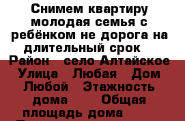Снимем квартиру молодая семья с ребёнком не дорога на длительный срок  › Район ­ село Алтайское › Улица ­ Любая › Дом ­ Любой › Этажность дома ­ 2 › Общая площадь дома ­ 34 › Площадь участка ­ 0 › Цена ­ 300-500 - Алтайский край Недвижимость » Дома, коттеджи, дачи аренда   